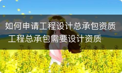 如何申请工程设计总承包资质 工程总承包需要设计资质