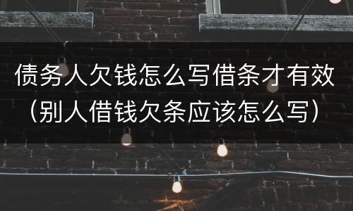 债务人欠钱怎么写借条才有效（别人借钱欠条应该怎么写）