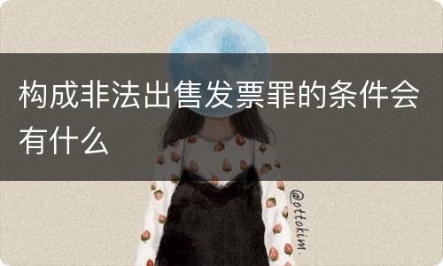 构成非法出售发票罪的条件会有什么