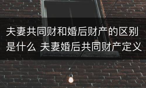 夫妻共同财和婚后财产的区别是什么 夫妻婚后共同财产定义