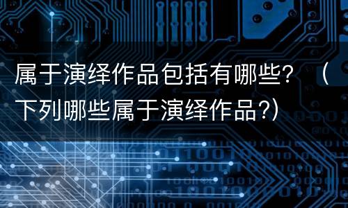 属于演绎作品包括有哪些？（下列哪些属于演绎作品?）