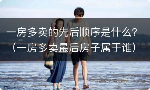 一房多卖的先后顺序是什么？（一房多卖最后房子属于谁）