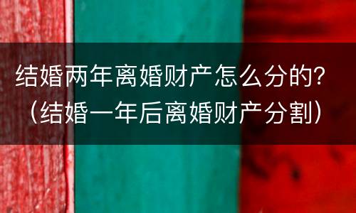 结婚两年离婚财产怎么分的？（结婚一年后离婚财产分割）
