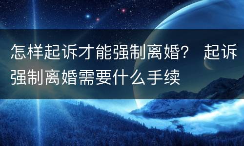 怎样起诉才能强制离婚？ 起诉强制离婚需要什么手续