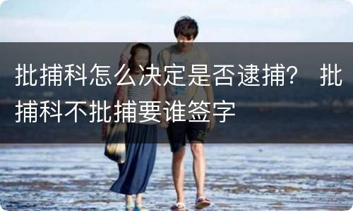批捕科怎么决定是否逮捕？ 批捕科不批捕要谁签字
