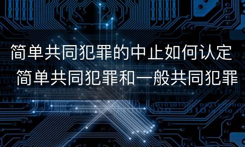简单共同犯罪的中止如何认定 简单共同犯罪和一般共同犯罪