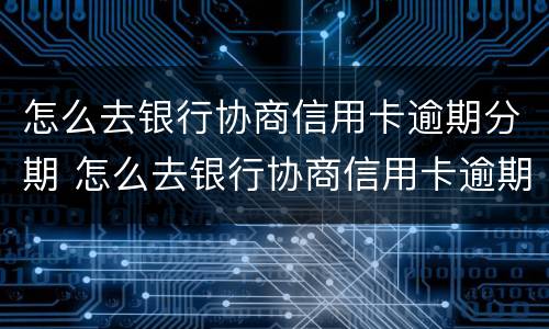 怎么去银行协商信用卡逾期分期 怎么去银行协商信用卡逾期分期还款