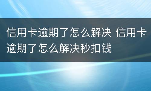 信用卡逾期了怎么解决 信用卡逾期了怎么解决秒扣钱