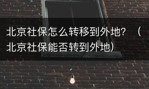 北京社保怎么转移到外地？（北京社保能否转到外地）