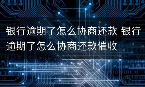 银行逾期了怎么协商还款 银行逾期了怎么协商还款催收