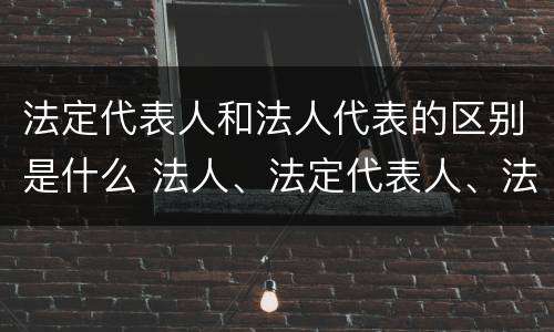 法定代表人和法人代表的区别是什么 法人、法定代表人、法人代表的区别