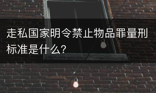 走私国家明令禁止物品罪量刑标准是什么？