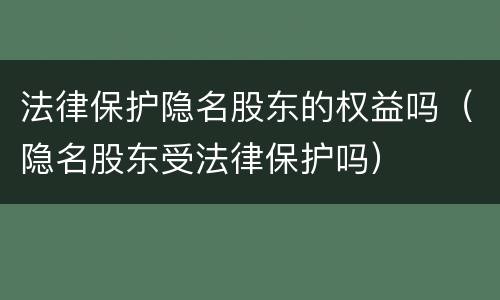 法律保护隐名股东的权益吗（隐名股东受法律保护吗）