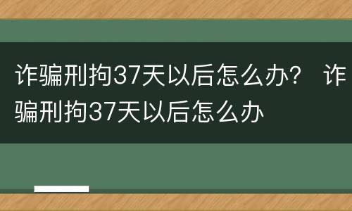 诈骗刑拘37天以后怎么办？ 诈骗刑拘37天以后怎么办