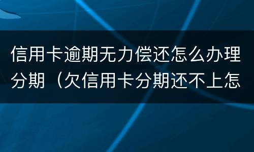 信用卡逾期无力偿还怎么办理分期（欠信用卡分期还不上怎么办）