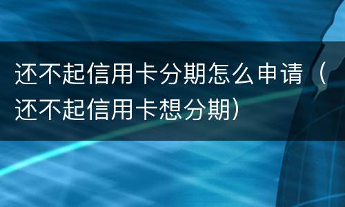 还不起信用卡分期怎么申请（还不起信用卡想分期）