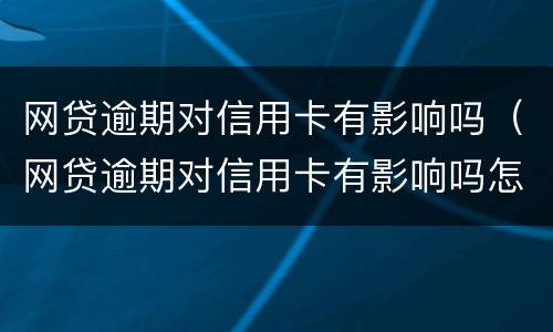 网贷逾期对信用卡有影响吗（网贷逾期对信用卡有影响吗怎么办）