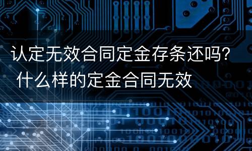 认定无效合同定金存条还吗？ 什么样的定金合同无效