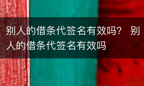 别人的借条代签名有效吗？ 别人的借条代签名有效吗