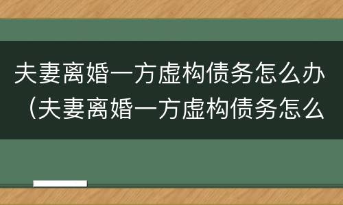 夫妻离婚一方虚构债务怎么办（夫妻离婚一方虚构债务怎么办理）