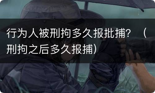 行为人被刑拘多久报批捕？（刑拘之后多久报捕）