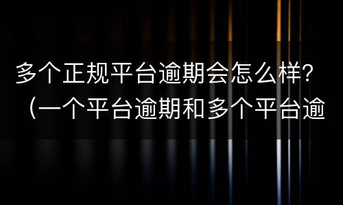 多个正规平台逾期会怎么样？（一个平台逾期和多个平台逾期有区别吗）