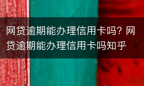 网贷逾期能办理信用卡吗? 网贷逾期能办理信用卡吗知乎