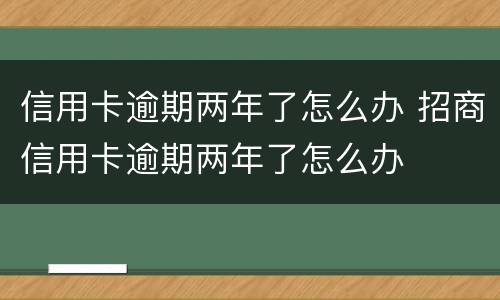 信用卡逾期两年了怎么办 招商信用卡逾期两年了怎么办