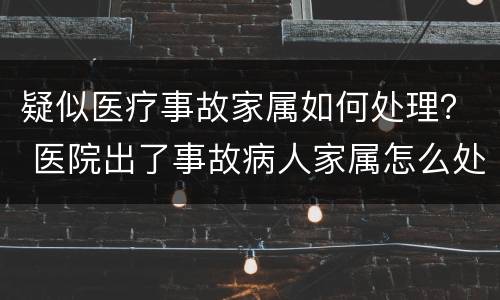 疑似医疗事故家属如何处理？ 医院出了事故病人家属怎么处理