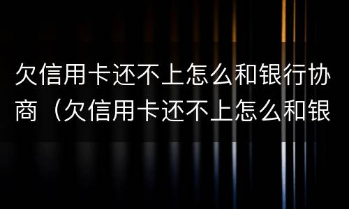 欠信用卡还不上怎么和银行协商（欠信用卡还不上怎么和银行协商解决）
