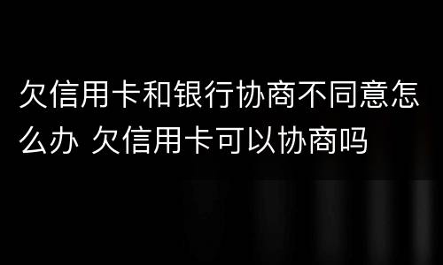 欠信用卡和银行协商不同意怎么办 欠信用卡可以协商吗