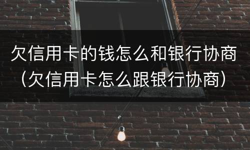 欠信用卡的钱怎么和银行协商（欠信用卡怎么跟银行协商）