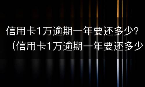 信用卡1万逾期一年要还多少？（信用卡1万逾期一年要还多少本金）