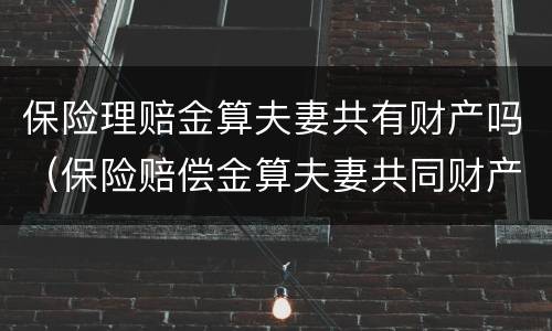 保险理赔金算夫妻共有财产吗（保险赔偿金算夫妻共同财产吗）