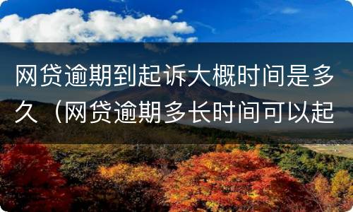 网贷逾期到起诉大概时间是多久（网贷逾期多长时间可以起诉）