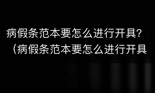 病假条范本要怎么进行开具？（病假条范本要怎么进行开具证明）
