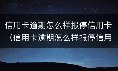信用卡逾期怎么样报停信用卡（信用卡逾期怎么样报停信用卡账户）