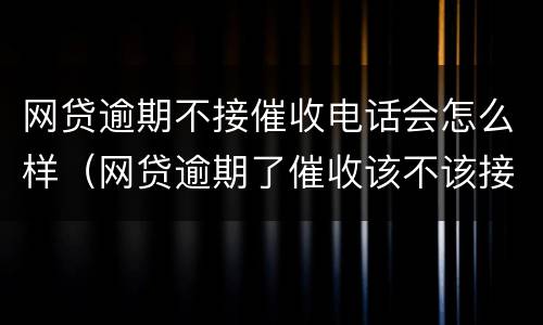 网贷逾期不接催收电话会怎么样（网贷逾期了催收该不该接电话）
