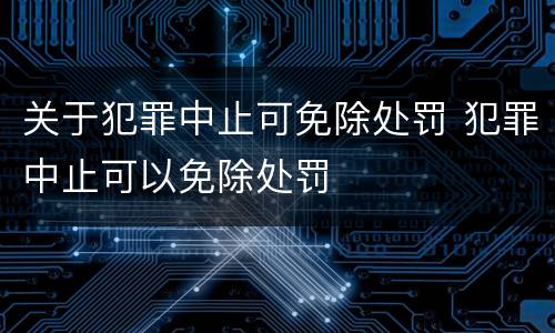 关于犯罪中止可免除处罚 犯罪中止可以免除处罚