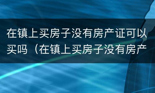 在镇上买房子没有房产证可以买吗（在镇上买房子没有房产证可以买吗现在）