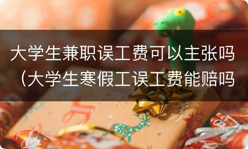 大学生兼职误工费可以主张吗（大学生寒假工误工费能赔吗）