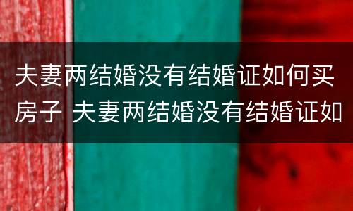 夫妻两结婚没有结婚证如何买房子 夫妻两结婚没有结婚证如何买房子过户