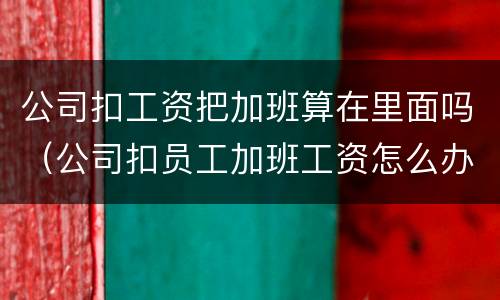 公司扣工资把加班算在里面吗（公司扣员工加班工资怎么办）