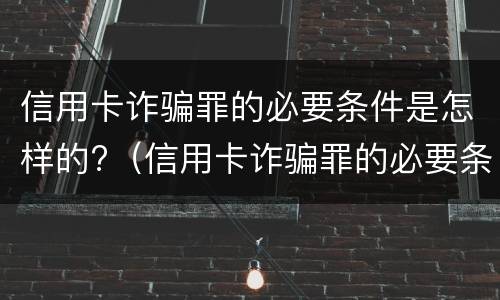 信用卡诈骗罪的必要条件是怎样的?（信用卡诈骗罪的必要条件是怎样的呢）