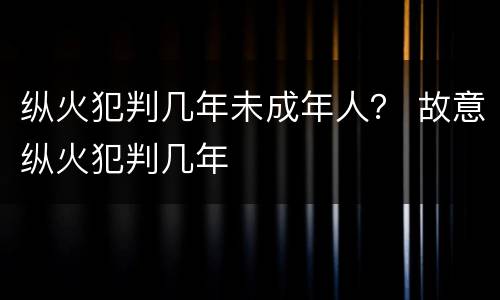 纵火犯判几年未成年人？ 故意纵火犯判几年