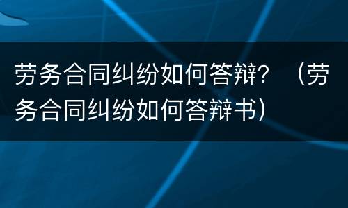 劳务合同纠纷如何答辩？（劳务合同纠纷如何答辩书）