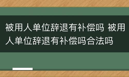 被用人单位辞退有补偿吗 被用人单位辞退有补偿吗合法吗