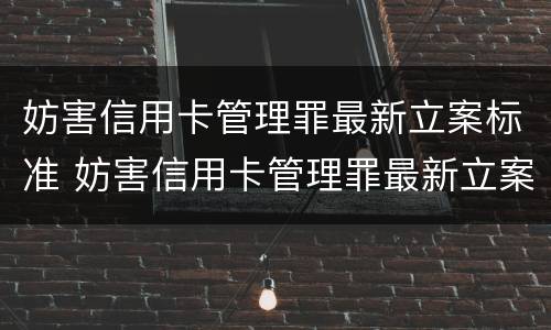 妨害信用卡管理罪最新立案标准 妨害信用卡管理罪最新立案标准是什么
