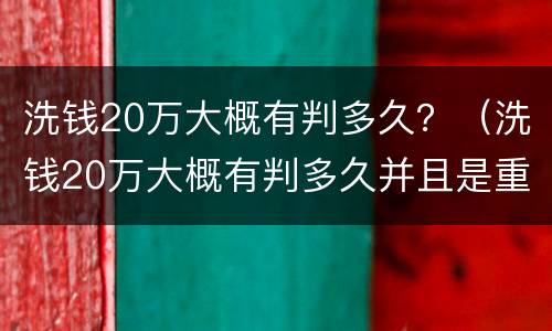 洗钱20万大概有判多久？（洗钱20万大概有判多久并且是重犯）