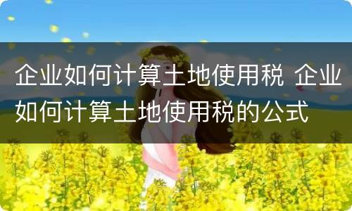 企业如何计算土地使用税 企业如何计算土地使用税的公式